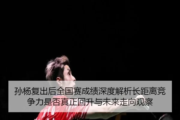 孙杨复出后全国赛成绩深度解析长距离竞争力是否真正回升与未来走向观察